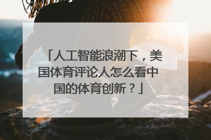 人工智能浪潮下，美国体育评论人怎么看中国的体育创新？
